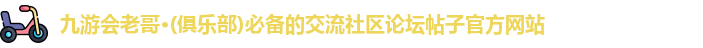 九游会老哥·(俱乐部)必备的交流社区论坛帖子官方网站